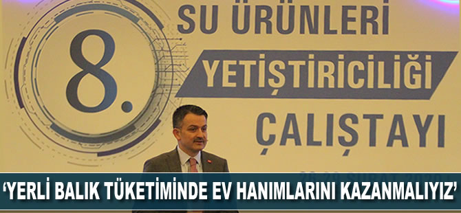 'Yerli balık tüketilmesinde ev hanımlarını kazanmalıyız'