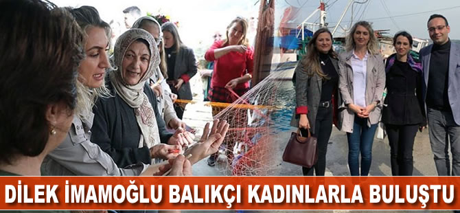 Dilek İmamoğlu balıkçı kadınlarla buluştu