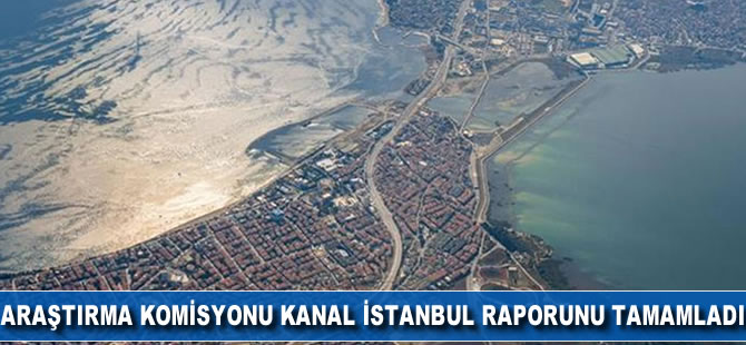 Araştırma Komisyonu Kanal İstanbul raporunu tamamladı