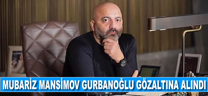 Mubariz Mansimov Gurbanoğlu gözaltına alındı