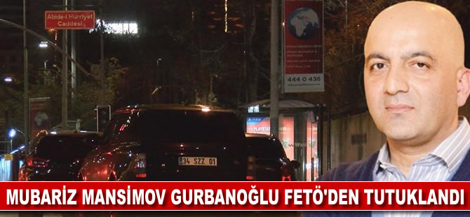 Mubariz Mansimov Gurbanoğlu FETÖ'den tutuklandı