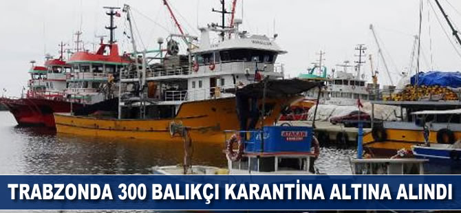 Trabzon’da 300 balıkçı karantinaya alındı