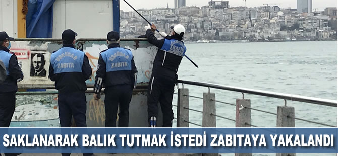 Saklanarak balık tutmak istedi zabıtaya yakalandı