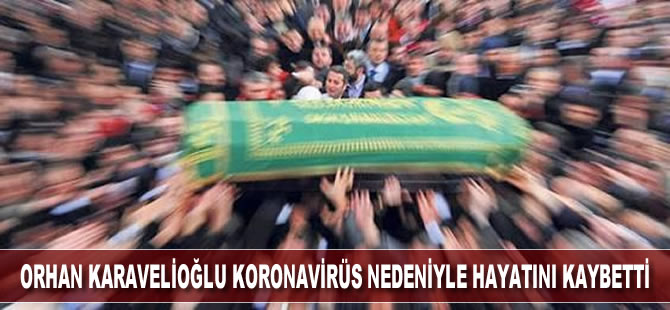 Orhan Karavelioğlu koronavirüs nedeniyle hayatını kaybetti