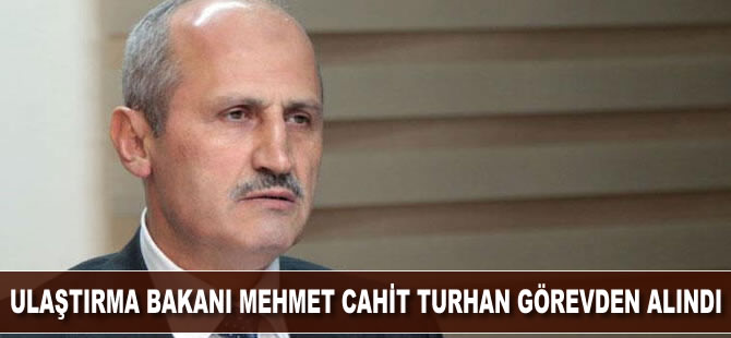 Ulaştırma ve Altyapı Bakanı Cahit Turhan görevden alındı