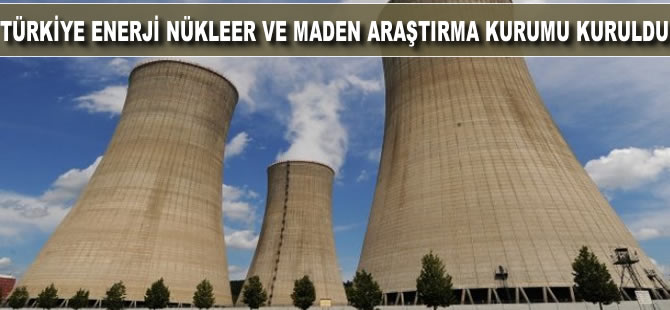 Türkiye Enerji Nükleer ve Maden Araştırma Kurumu kuruldu