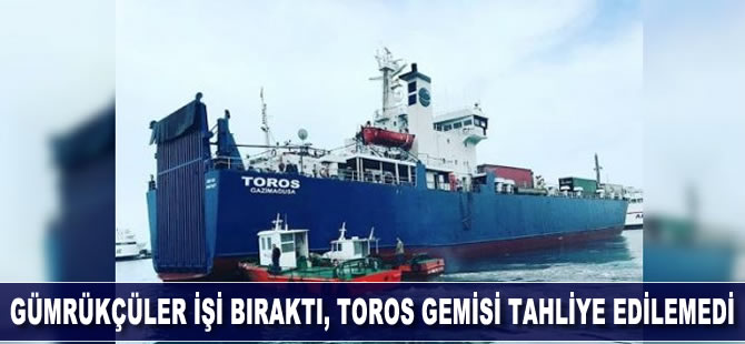 Gümrük çalışanları işi bıraktı, Toros gemisi tahliye edilemedi