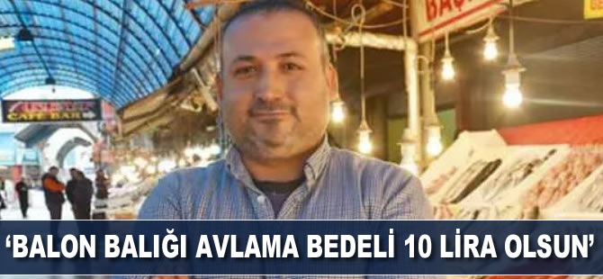 “Balon balığı avlama bedeli 10 lira olsun”