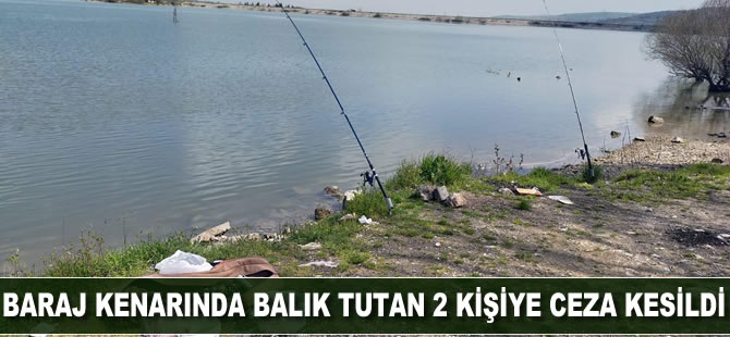 Baraj kenarında balık tutan iki kişiye ceza kesildi
