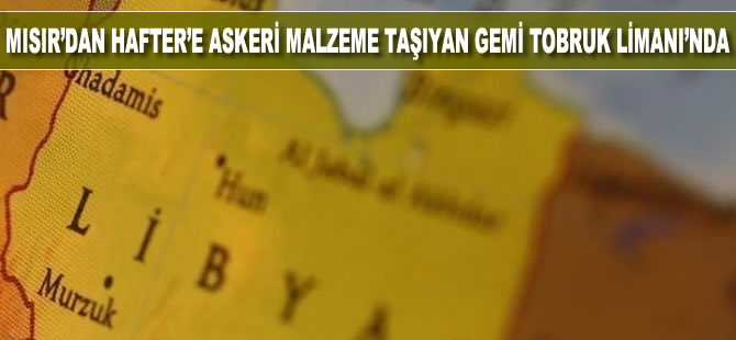 Mısır'dan Hafter'e askeri malzeme taşıyan bir gemi Tobruk Limanı'na ulaştı