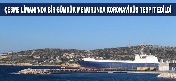 İzmir Çeşme Limanı'nda görevli gümrük memurunda koronavirüs tespit edildi