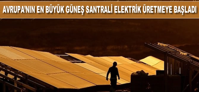 Avrupa’nın en büyük güneş santrali elektrik üretmeye başladı