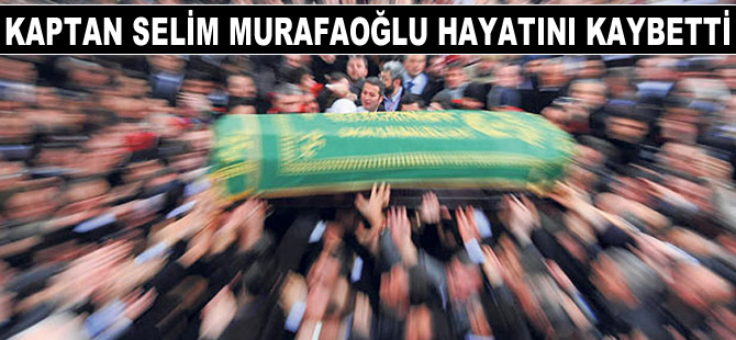 Kaptan Selim Murafaoğlu, Hakk'ın rahmetine kavuştu