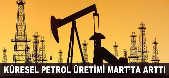 Küresel petrol üretimi Mart’ta arttı