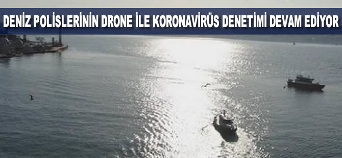 Deniz polislerinin drone ile koronavirüs denetimi devam ediyor