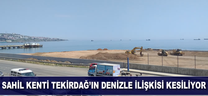 Sahil kenti Tekirdağ’ın denizle ilişkisi kesiliyor