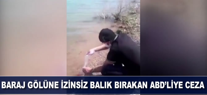 Baraj gölüne izinsiz balık bırakan ABD'liye 10 bin lira ceza