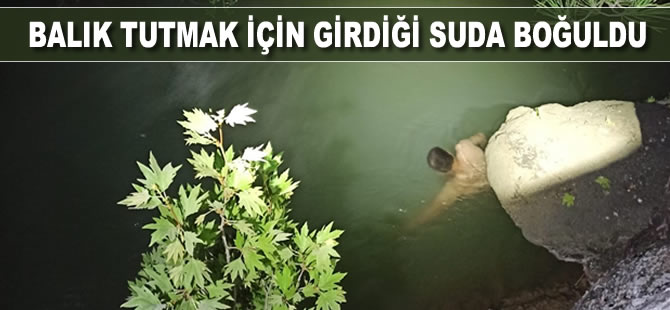 Balık tutmak için girdiği suda boğuldu