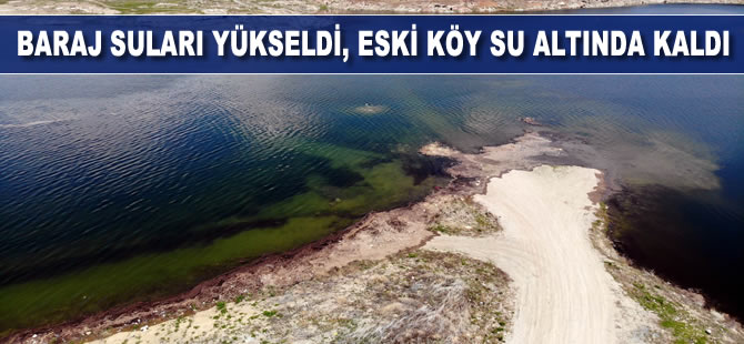 Baraj suları yükseldi, eski köy su altında kaldı
