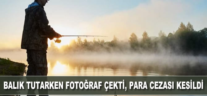 Balık tutarken fotoğraf çekti, para cezası kesildi