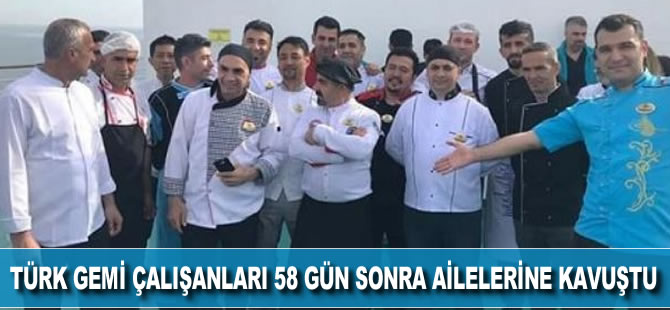 Türk gemi çalışanları, 58 gün sonra ailelerine kavuştu