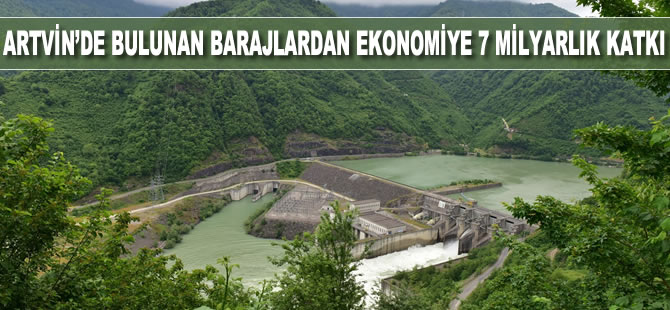 Artvin’de bulunan barajlardan ekonomiye 7 milyarlık katkı