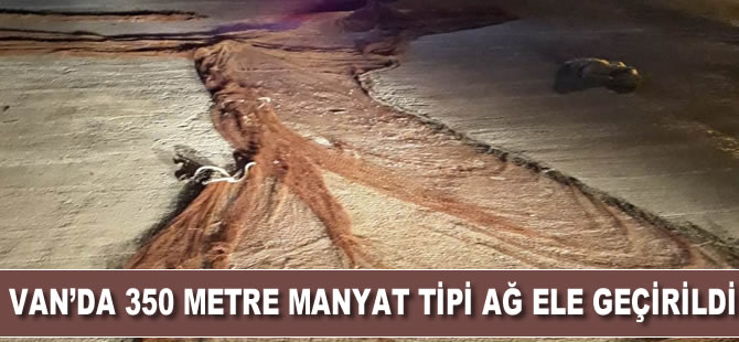 Van’da 350 metre manyat tipi ağ ele geçirildi