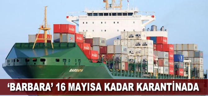 Konteyner gemisi Barbara, 16 Mayısa kadar karantinada