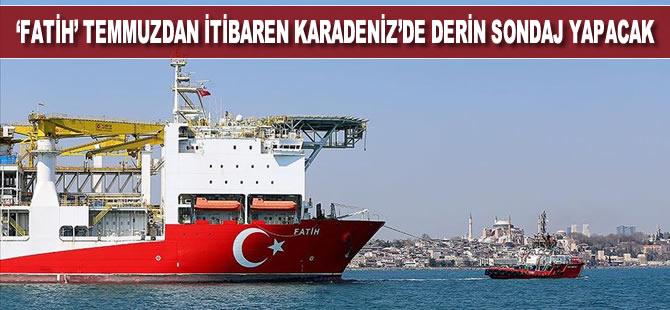Fatih temmuzdan itibaren Karadeniz'de derin sondaj yapacak