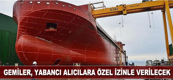 Gemiler, yabancı alıcılara özel izinle verilecek