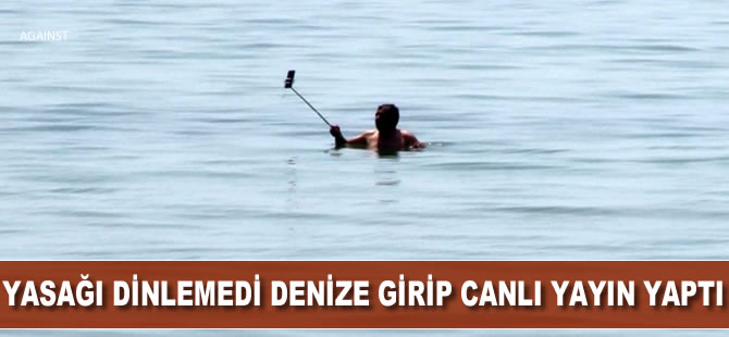 Yasağı dinlemedi denize girip canlı yayın yaptı