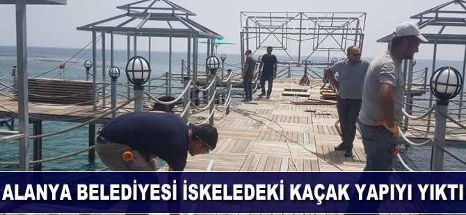 Alanya Belediyesi iskeledeki kaçak yapıyı yıktı