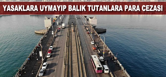 Galata Köprüsü’nde yasaklı günde balık avlayanlara para cezası verildi
