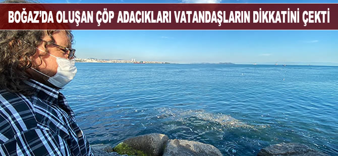 İstanbul Boğazı'nda oluşan çöp adacıkları vatandaşların dikkatini çekti