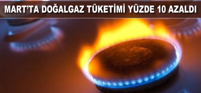 Mart’ta doğalgaz tüketimi yüzde 10 azaldı