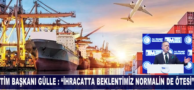 TİM Başkanı İsmail Gülle : ''İhracatta beklentimiz normalin de ötesi''