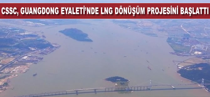 CSSC, Guangdong Eyaleti'nde  LNG dönüşüm projesini başlattı