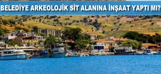 Belediye arkeolojik sit alanına inşaat yaptı mı?