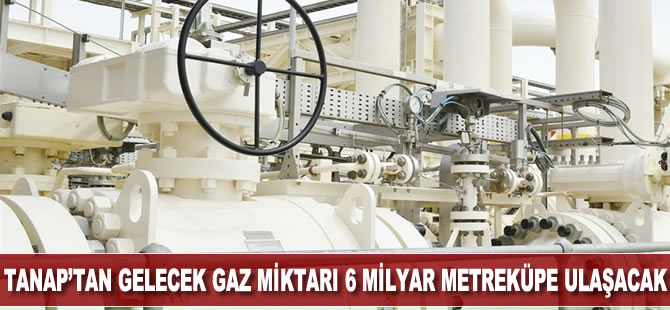 TANAP'tan Türkiye'ye gelen gaz miktarı 6 milyar metreküpe ulaşacak