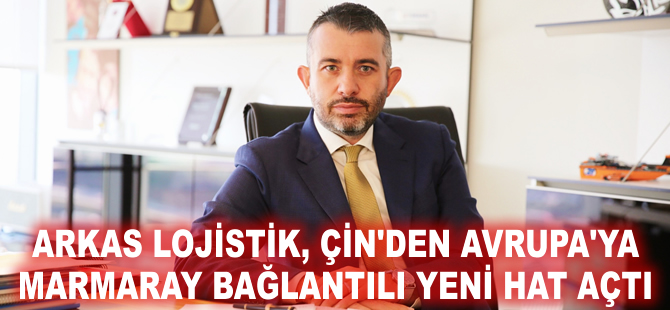 Arkas Lojsitik, Çin'den Avrupa'ya Marmaray bağlantılı yeni hat açtı