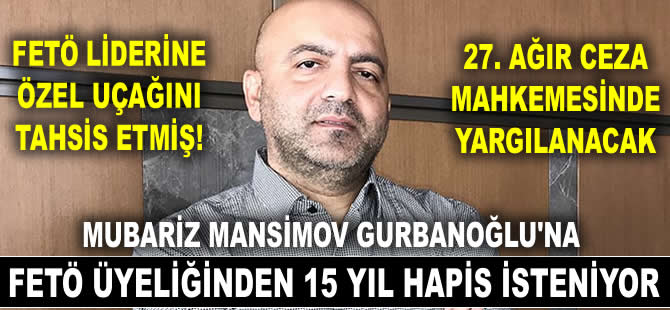Mubariz Mansimov Gurbanoğlu'na FETÖ üyeliğinden 15 yıl hapis isteniyor