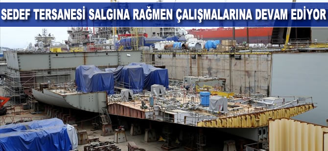Sedef Tersanesi Kovid-19'a rağmen çalışmalarına devam ediyor