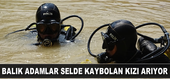 Balık adamlar selde kaybolan kızı arıyor