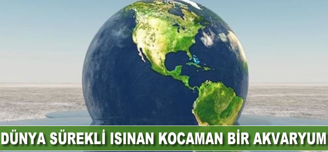 Dünya sürekli ısınan kocaman bir akvaryum!