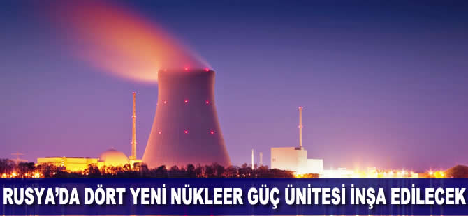 Rusya'da dört yeni nükleer güç ünitesi inşa edilecek