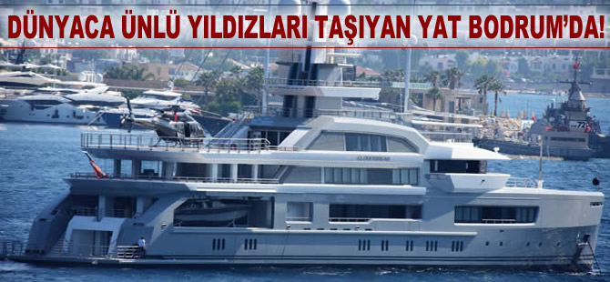 Dünyaca ünlü yıldızları taşıyan ultra lüks yat Bodrum’da