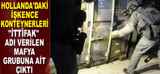 Hollanda'daki işkence konteynerleri "ittifak" adı verilen mafya grubuna ait çıktı