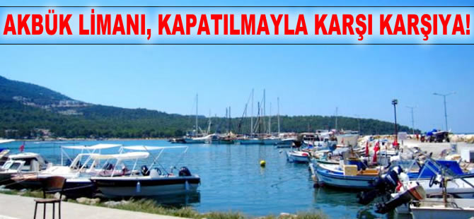 Akbük Limanı, kapatılmayla karşı karşıya!