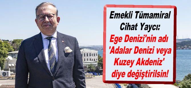 Cihat Yaycı; "Ege Denizi'nin adı 'Adalar Denizi veya Kuzey Akdeniz' diye değiştirilsin!"