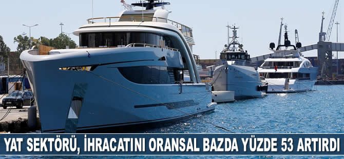 Gemi ve yat sektörü, ihracatını oransal bazda yüzde 53 artırdı